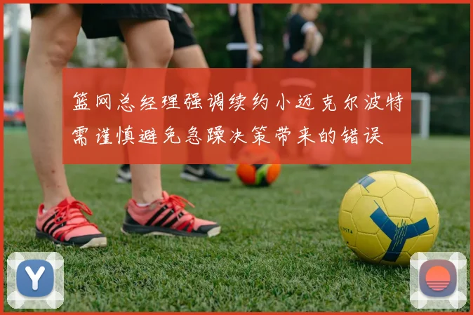 篮网总经理强调续约小迈克尔波特需谨慎避免急躁决策带来的错误