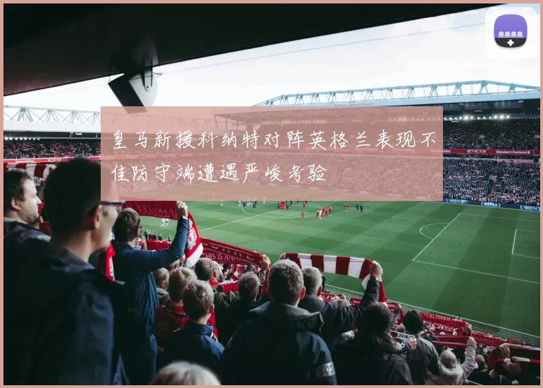 皇马新援科纳特对阵英格兰表现不佳防守端遭遇严峻考验