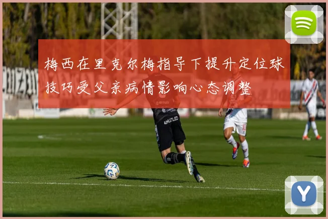 梅西在里克尔梅指导下提升定位球技巧受父亲病情影响心态调整