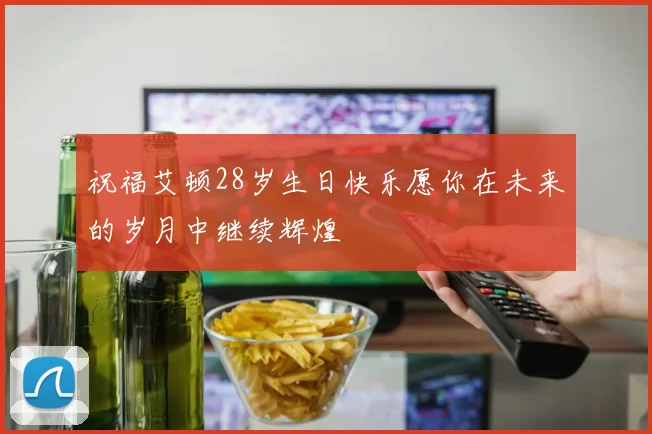 祝福艾顿28岁生日快乐愿你在未来的岁月中继续辉煌