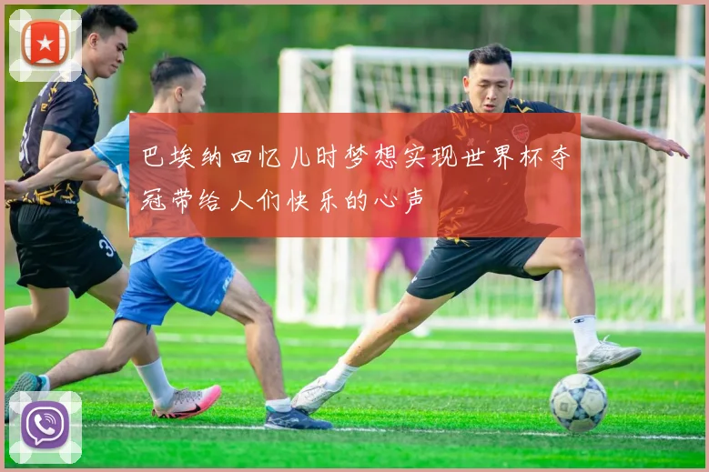 巴埃纳回忆儿时梦想实现世界杯夺冠带给人们快乐的心声