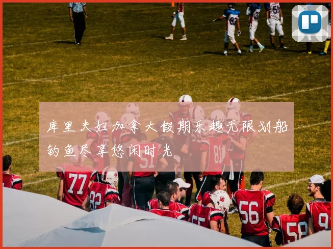 库里夫妇加拿大假期乐趣无限划船钓鱼尽享悠闲时光