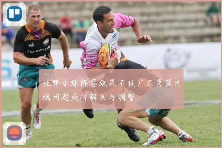 杜锋小球阵容效果不佳广东男篮内线问题亟待解决与调整