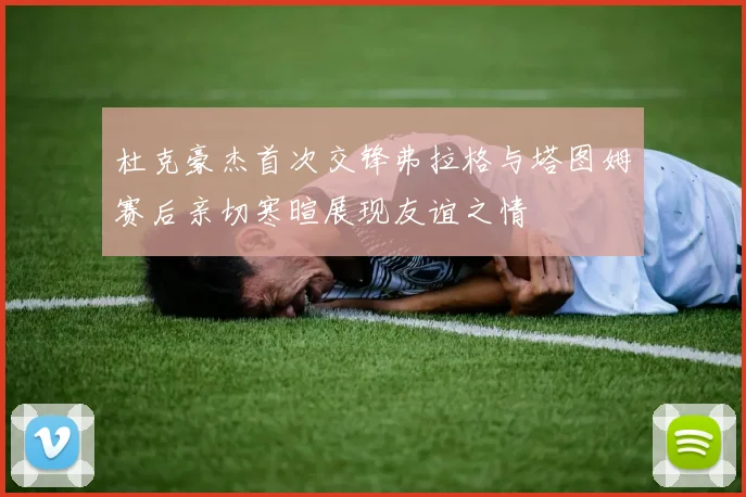 杜克豪杰首次交锋弗拉格与塔图姆赛后亲切寒暄展现友谊之情