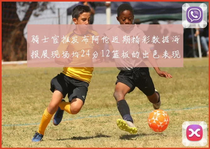 骑士官推发布阿伦近期精彩数据海报展现场均24分12篮板的出色表现