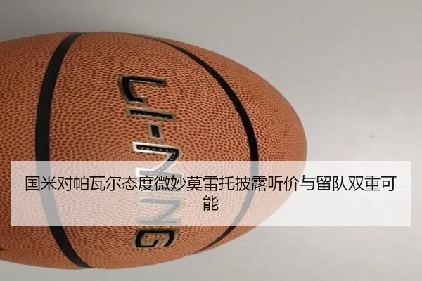 国米对帕瓦尔态度微妙莫雷托披露听价与留队双重可能