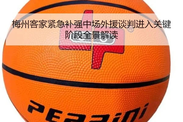 梅州客家紧急补强中场外援谈判进入关键阶段全景解读