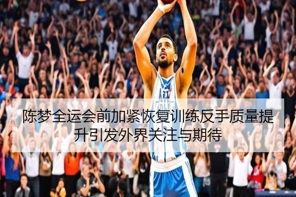陈梦全运会前加紧恢复训练反手质量提升引发外界关注与期待